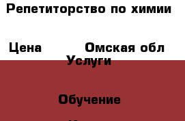 Репетиторство по химии › Цена ­ 300 - Омская обл. Услуги » Обучение. Курсы   